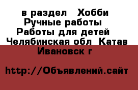  в раздел : Хобби. Ручные работы » Работы для детей . Челябинская обл.,Катав-Ивановск г.